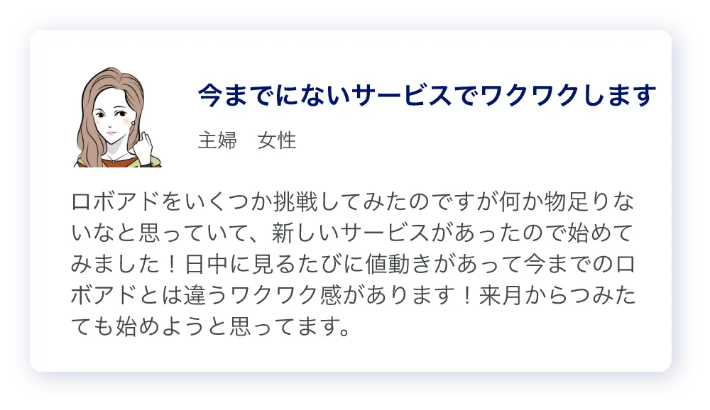 主婦の女性のコメント「今までのロボアド投資とは違うワクワク感がある」